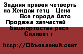 Задняя правая четверть на Хендай гетц › Цена ­ 6 000 - Все города Авто » Продажа запчастей   . Башкортостан респ.,Салават г.